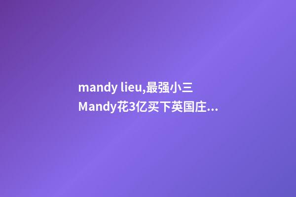 mandy lieu,最强小三Mandy花3亿买下英国庄园-第1张-观点-玄机派